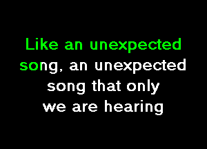 Like an unexpected
song, an unexpected

song that only
we are hearing