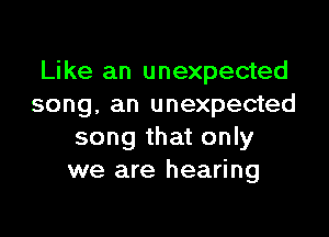 Like an unexpected
song, an unexpected

song that only
we are hearing