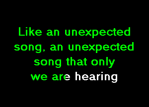 Like an unexpected
song, an unexpected

song that only
we are hearing