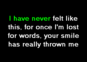 I have never felt like
this, for once I'm lost

for words. your smile
has really thrown me