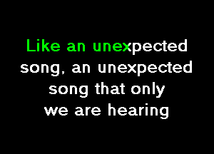 Like an unexpected
song, an unexpected

song that only
we are hearing
