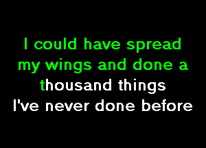 I could have spread
my wings and done a
thousand things
I've never done before