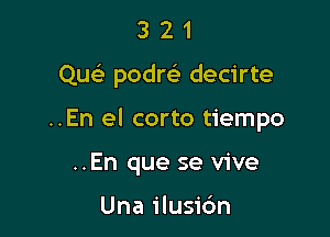 321

Qu podm decirte

..En el corto tiempo

..En que se vive

Una ilusidn