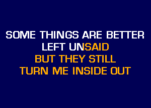 SOME THINGS ARE BETTER
LEFT UNSAID
BUT THEY STILL
TURN ME INSIDE OUT