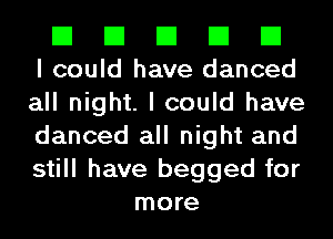 El El El El El
I could have danced

all night. I could have

danced all night and

still have begged for
more