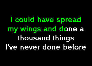 I could have spread
my wings and done a
thousand things
I've never done before