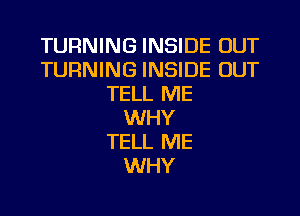 TURNING INSIDE OUT
TURNING INSIDE OUT
TELL ME
WHY
TELL ME
WHY