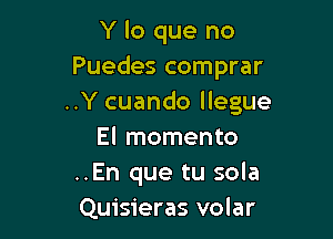 Y lo que no
Puedes comprar
..Y cuando llegue

El momento
..En que tu sola
Quisieras volar