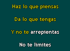 Haz lo que piensas

Da lo que tengas
Y no te arrepientas

No te limites