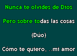 Nunca te olvides de Dios
Pero sobre todas las cosas
(DL'Io)

Cbmo te quiero, ..mi amor