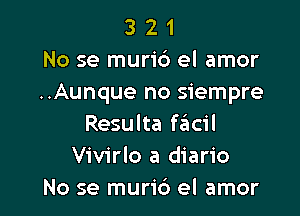 3 2 1
No se murid el amor
..Aunque no siempre

Resulta szIcil
Vivirlo a diario
No se muri6 el amor