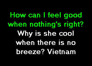 How can I feel good
when nothing's right?

Why is she cool
when there is no
breeze? Vietnam
