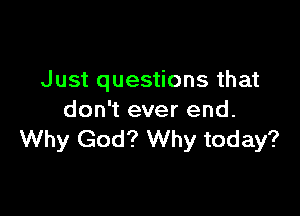 Just questions that

don't ever end.
Why God? Why today?