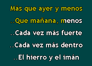 Mas que ayer y menos
..Que maflana, menos

..Cada vez mzhs fuerte

..Cada vez mas dentro

..El hierro y el iman l