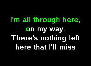 I'm all through here,
on my way.

There's nothing left
here that I'll miss