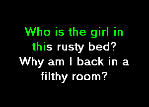 Who is the girl in
this rusty bed?

Why am I back in a
filthy room?