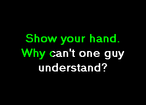 Show your hand.

Why can't one guy
understand?