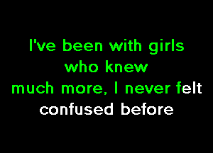 I've been with girls
who knew

much more, I never felt
confused before