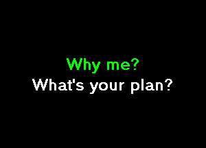 Why me?

What's your plan?