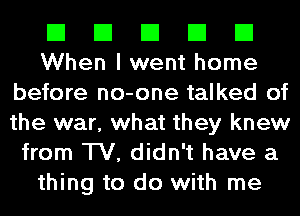 El El El El El
When I went home

before no-one talked of
the war, what they knew
from TV, didn't have a
thing to do with me