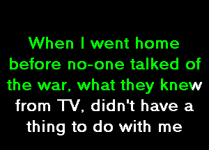 When I went home
before no-one talked of
the war, what they knew

from TV, didn't have a
thing to do with me