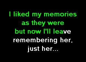 I liked my memories
as they were

but now I'll leave
remembering her,
just her...