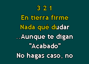 3 2 1
En tierra firme
Nada qu dudar

..Aunque te digan
Acabado

No hagas case, no