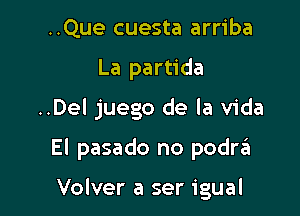 ..Que cuesta arriba
La partida

..Del juego de la Vida

El pasado no podra

Volver a ser igual