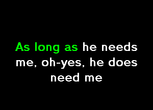 As long as he needs

me, oh-yes, he does
need me