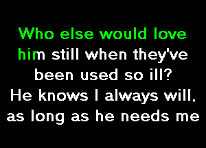 Who else would love
him still when they've
been used so ill?
He knows I always will,
as long as he needs me