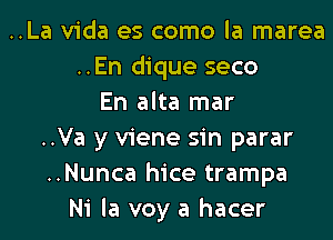 ..La Vida es como la marea
..En dique seco
En alta mar
..Va y viene sin parar
..Nunca hice trampa
Ni la voy a hacer