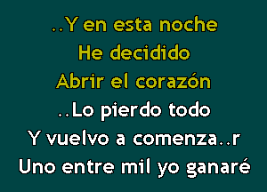 ..Y en esta noche
He decidido
Abrir el corazc'm
..Lo pierdo todo
Y vuelvo a comenza..r
Uno entre mil yo ganare'z