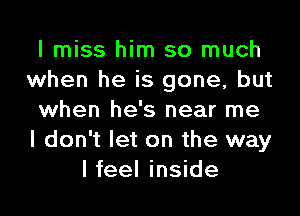 I miss him so much
when he is gone, but
when he's near me
I don't let on the way
I feel inside