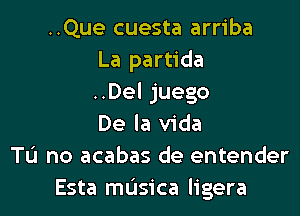 ..Que cuesta arriba
La partida
..Del juego
De la Vida
Tu no acabas de entender
Esta masica ligera