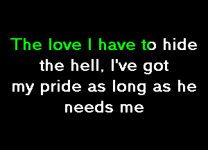 The love I have to hide
the hell, I've got

my pride as long as he
needs me