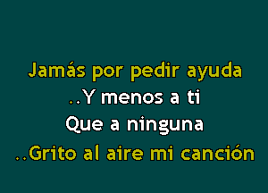 Jamas por pedir ayuda

..Y menos a ti
Que a ninguna

..Grito al aire mi canci6n