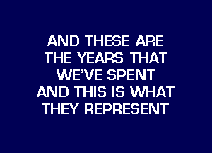 AND THESE ARE
THE YEARS THAT
WE'VE SPENT
AND THIS IS WHAT
THEY REPRESENT

g