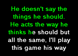 He doesn't say the
things he should.
He acts the way he
thinks he should but
all the same, I'll play
this game his way