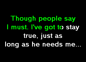 Though people say
I must. I've got to stay

true. just as
long as he needs me...