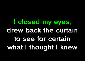 I closed my eyes,

drew back the curtain
to see for certain
what I thought I knew