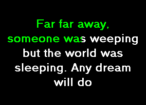 Far far away,
someone was weeping

but the world was
sleeping. Any dream
will do