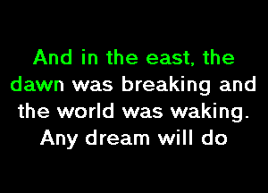 And in the east, the
dawn was breaking and
the world was waking.

Any dream will do