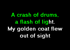 A crash of drums,
a flash of light.

My golden coat flew
out of sight