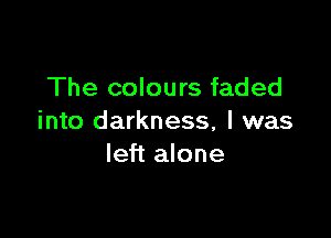 The colours faded

into darkness, I was
left alone