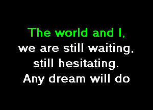 The world and l,
we are still waiting,

still hesitating.
Any dream will do