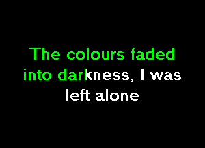 The colours faded

into darkness, I was
left alone