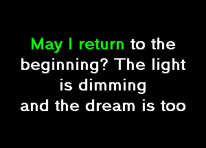 May I return to the
beginning? The light

is dimming
and the dream is too