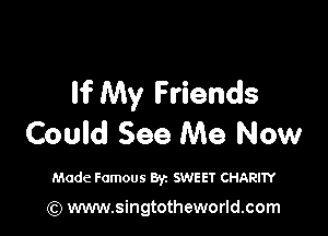 If My Friends

Could See Me Now

Made Famous Byz SWEET CHARITY
(Q www.singtotheworld.com