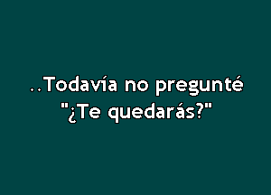 ..Todavia no pregunttfe

gTe quedarails?