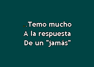 ..Temo mucho

A la respuesta
De un jamas